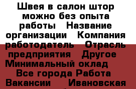 Швея в салон штор-можно без опыта работы › Название организации ­ Компания-работодатель › Отрасль предприятия ­ Другое › Минимальный оклад ­ 1 - Все города Работа » Вакансии   . Ивановская обл.